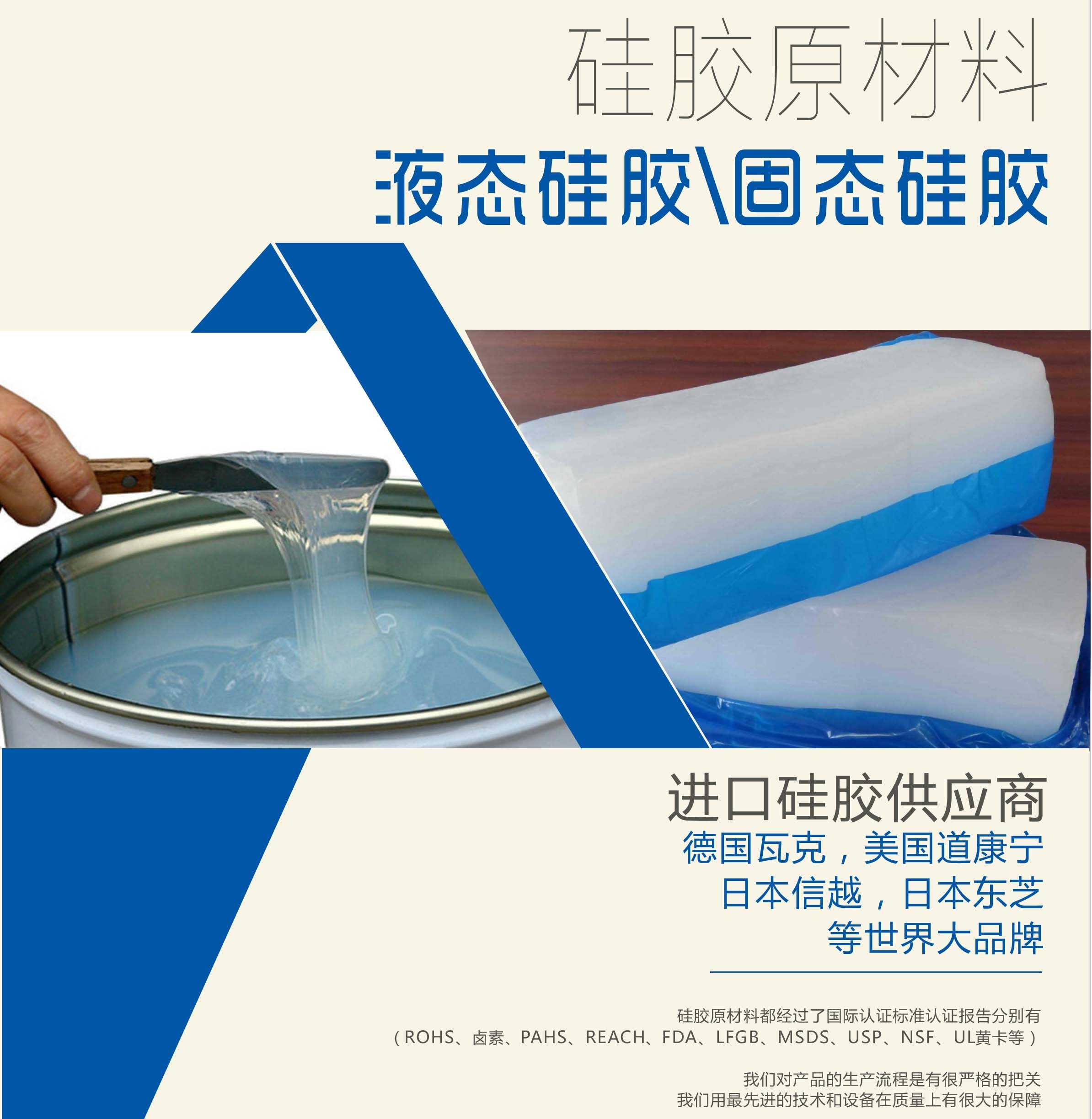 硅膠原材料按物理性質(zhì)來分可以分成固體硅膠和液體硅膠    我們的供貨渠道都是進口硅膠供應(yīng)商。    如：德國瓦克，美國道康寧，日本信越，日本東芝等世界大品牌。    我們的硅膠原材料都經(jīng)過了國際認證標準，認證報告分別有（ROHS、鹵素、PAHS、REACH、FDA、LFGB、MSDS、USP、NSF、UL黃卡等）。    我們對產(chǎn)品的生產(chǎn)流程是有很嚴格的把關(guān)，我們用最先進的技術(shù)和設(shè)備在質(zhì)量上有很大的保障